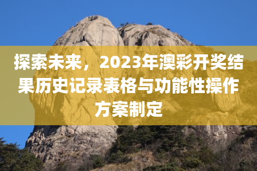 探索未来，2023年澳彩开奖结果历史记录表格与功能性操作方案制定