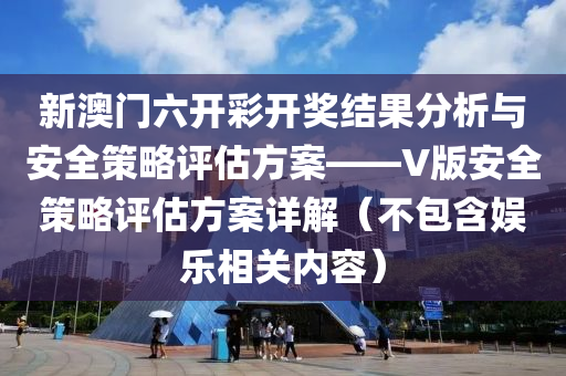 新澳门六开彩开奖结果分析与安全策略评估方案——V版安全策略评估方案详解（不包含娱乐相关内容）