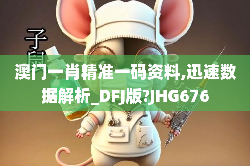 澳门一肖精准一码资料,迅速数据解析_DFJ版?JHG676