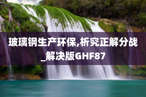 玻璃钢生产环保,析究正解分战_解决版GHF87