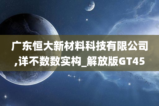 广东恒大新材料科技有限公司,详不数数实构_解放版GT45