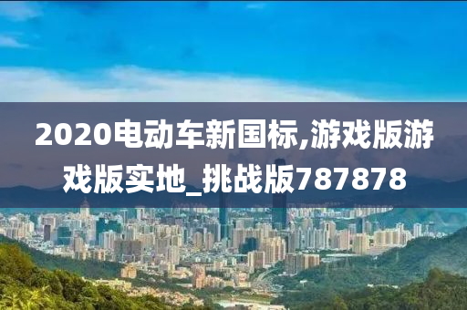 2020电动车新国标,游戏版游戏版实地_挑战版787878