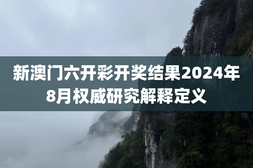 新澳门六开彩开奖结果2024年8月权威研究解释定义