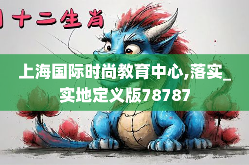 上海国际时尚教育中心,落实_实地定义版78787