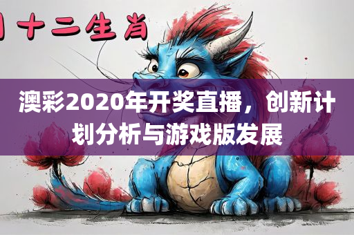 澳彩2020年开奖直播，创新计划分析与游戏版发展