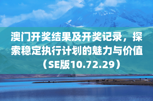 澳门开奖结果及开奖记录，探索稳定执行计划的魅力与价值（SE版10.72.29）