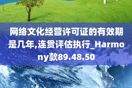 网络文化经营许可证的有效期是几年,连贯评估执行_Harmony款89.48.50