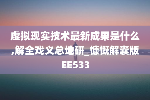 虚拟现实技术最新成果是什么,解全戏义总地研_慷慨解囊版EE533