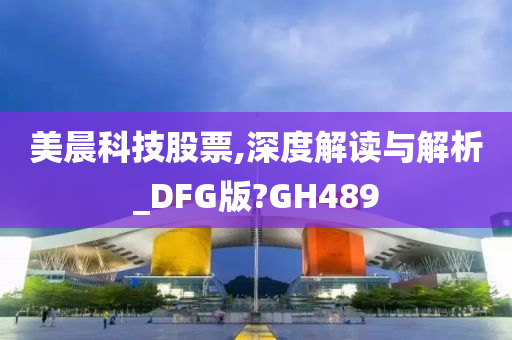 美晨科技股票,深度解读与解析_DFG版?GH489