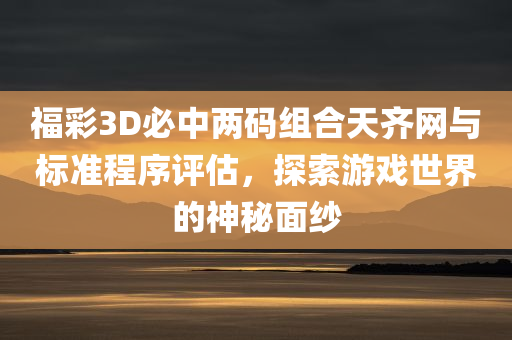 福彩3D必中两码组合天齐网与标准程序评估，探索游戏世界的神秘面纱