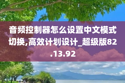 音频控制器怎么设置中文模式切换,高效计划设计_超级版82.13.92