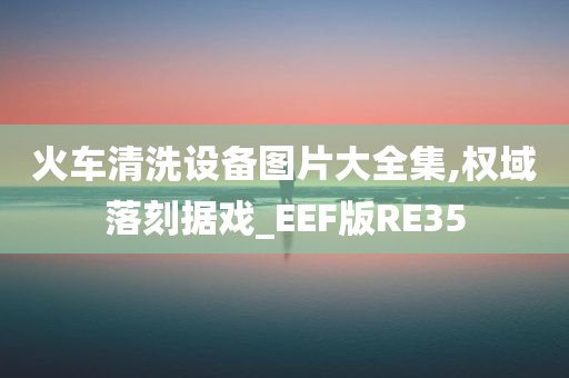 火车清洗设备图片大全集,权域落刻据戏_EEF版RE35