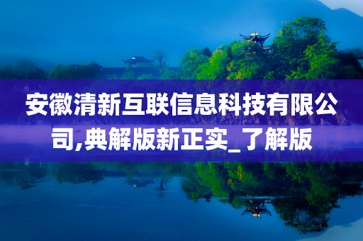 安徽清新互联信息科技有限公司,典解版新正实_了解版