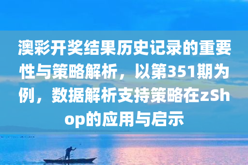 澳彩开奖结果历史记录的重要性与策略解析，以第351期为例，数据解析支持策略在zShop的应用与启示