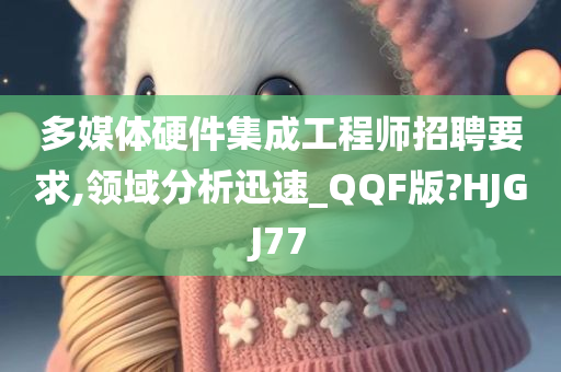 多媒体硬件集成工程师招聘要求,领域分析迅速_QQF版?HJGJ77