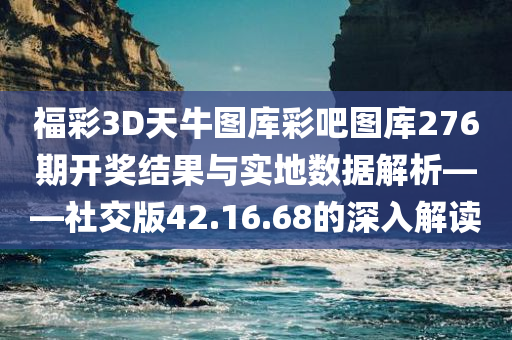 福彩3D天牛图库彩吧图库276期开奖结果与实地数据解析——社交版42.16.68的深入解读