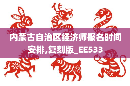 内蒙古自治区经济师报名时间安排,复刻版_EE533