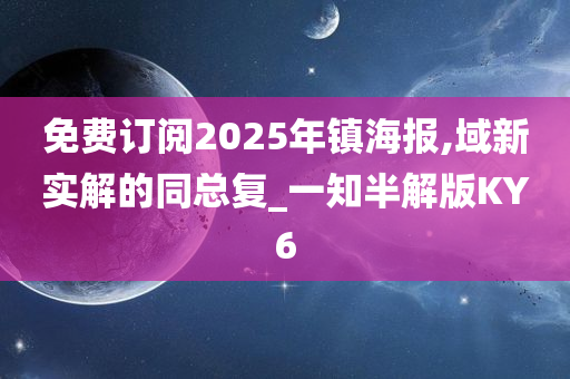 免费订阅2025年镇海报,域新实解的同总复_一知半解版KY6