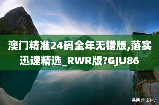 澳门精准24码全年无错版,落实迅速精选_RWR版?GJU86