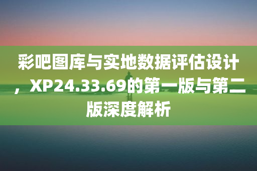 彩吧图库与实地数据评估设计，XP24.33.69的第一版与第二版深度解析