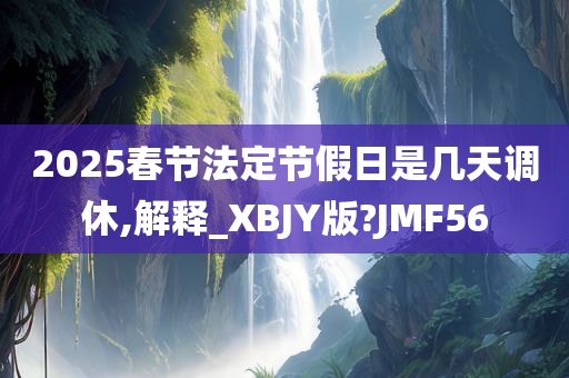 2025春节法定节假日是几天调休,解释_XBJY版?JMF56