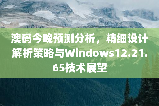 澳码今晚预测分析，精细设计解析策略与Windows12.21.65技术展望