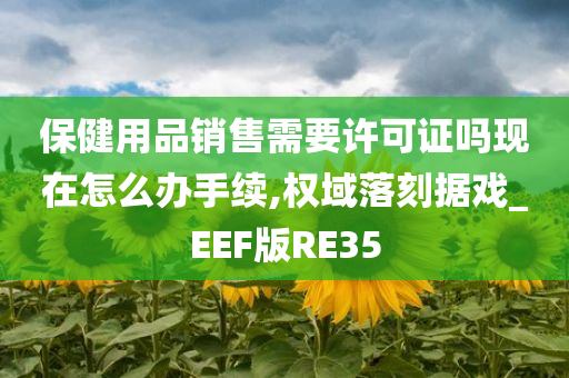 保健用品销售需要许可证吗现在怎么办手续,权域落刻据戏_EEF版RE35