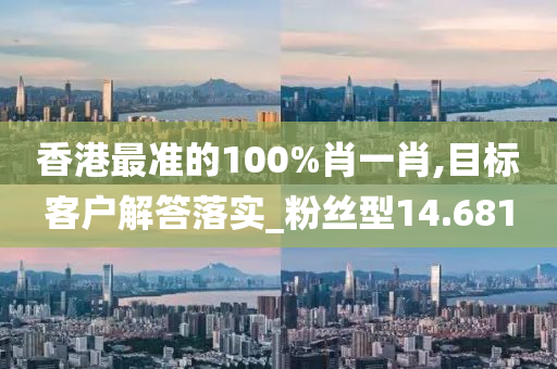 香港最准的100%肖一肖,目标客户解答落实_粉丝型14.681