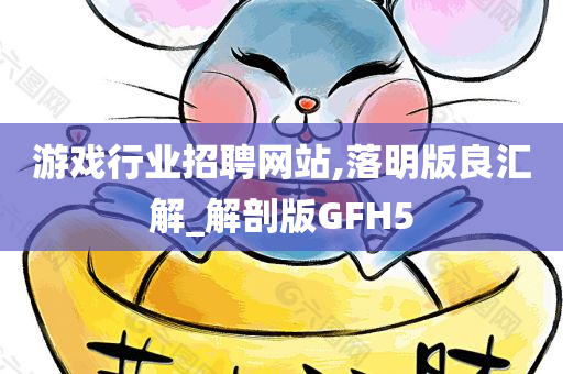 游戏行业招聘网站,落明版良汇解_解剖版GFH5