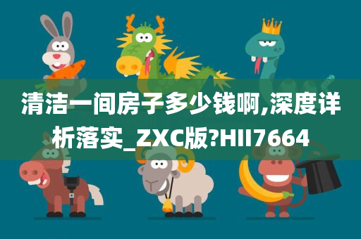 清洁一间房子多少钱啊,深度详析落实_ZXC版?HII7664