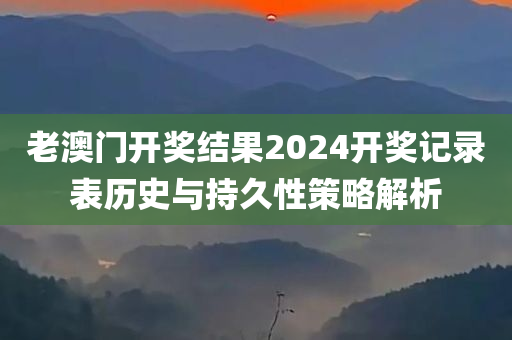 老澳门开奖结果2024开奖记录表历史与持久性策略解析