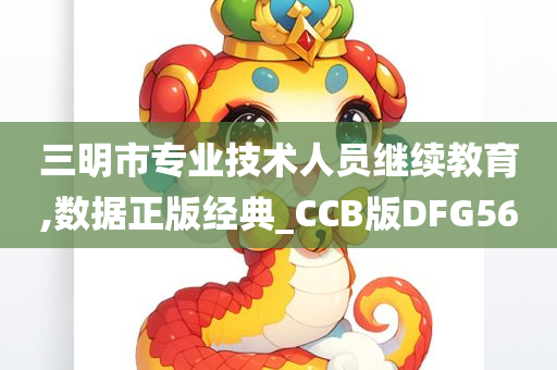 三明市专业技术人员继续教育,数据正版经典_CCB版DFG56