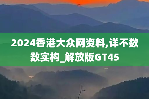 2024香港大众网资料,详不数数实构_解放版GT45