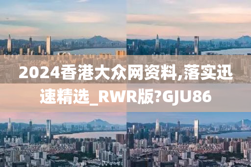 2024香港大众网资料,落实迅速精选_RWR版?GJU86