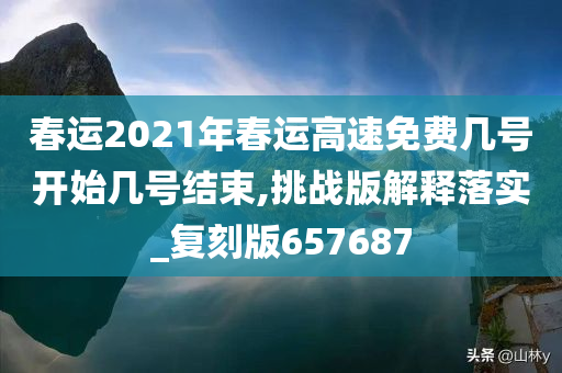 春运2021年春运高速免费几号开始几号结束,挑战版解释落实_复刻版657687