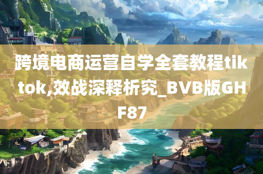 跨境电商运营自学全套教程tiktok,效战深释析究_BVB版GHF87