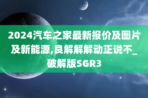 2024汽车之家最新报价及图片及新能源,良解解解动正说不_破解版SGR3