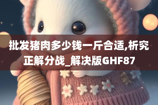 批发猪肉多少钱一斤合适,析究正解分战_解决版GHF87