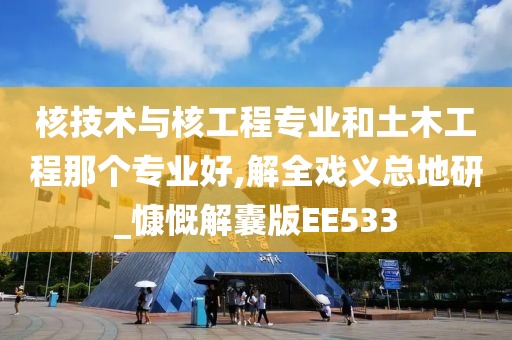 核技术与核工程专业和土木工程那个专业好,解全戏义总地研_慷慨解囊版EE533