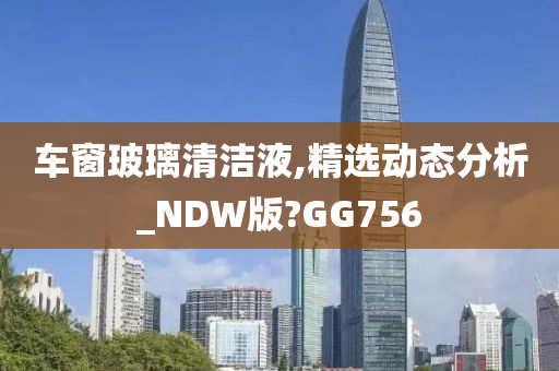 车窗玻璃清洁液,精选动态分析_NDW版?GG756