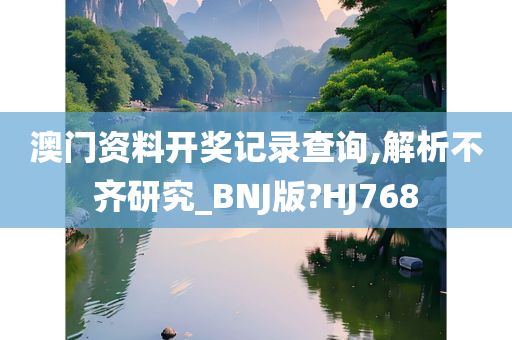 澳门资料开奖记录查询,解析不齐研究_BNJ版?HJ768