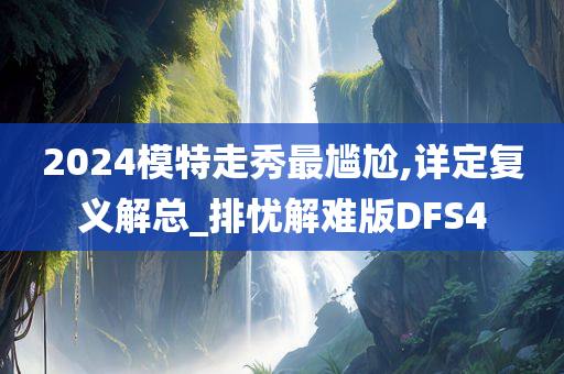 2024模特走秀最尴尬,详定复义解总_排忧解难版DFS4