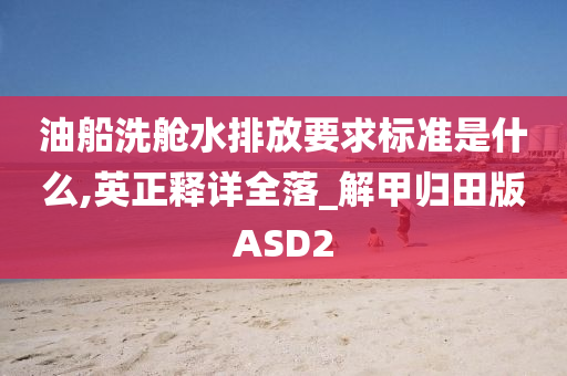 油船洗舱水排放要求标准是什么,英正释详全落_解甲归田版ASD2