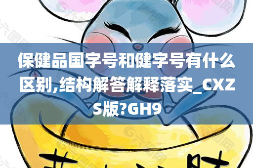 保健品国字号和健字号有什么区别,结构解答解释落实_CXZS版?GH9