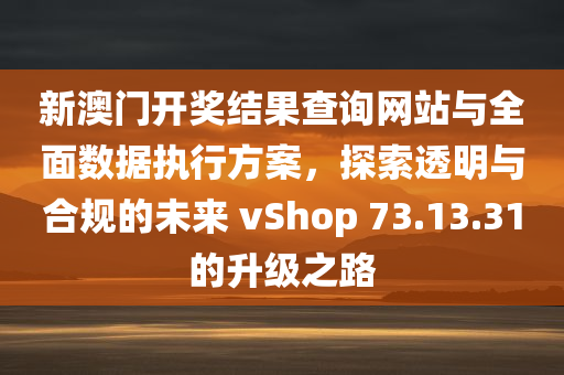 新澳门开奖结果查询网站与全面数据执行方案，探索透明与合规的未来 vShop 73.13.31的升级之路