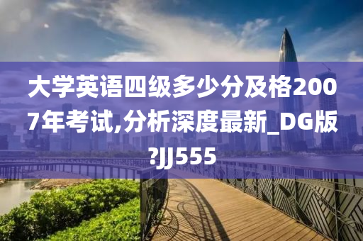 大学英语四级多少分及格2007年考试,分析深度最新_DG版?JJ555