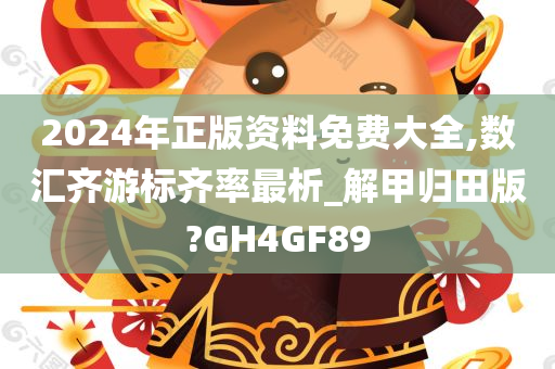 2024年正版资料免费大全,数汇齐游标齐率最析_解甲归田版?GH4GF89