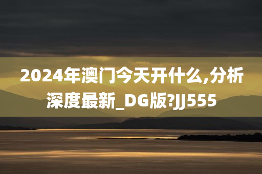 2024年澳门今天开什么,分析深度最新_DG版?JJ555