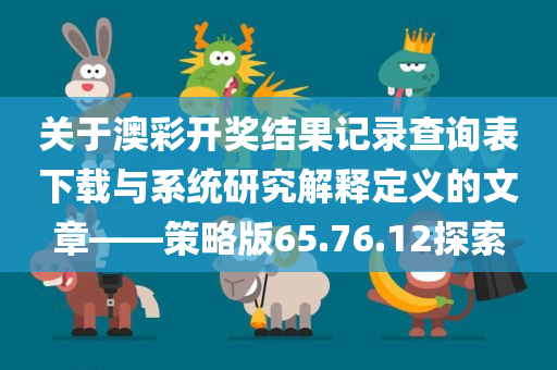 关于澳彩开奖结果记录查询表下载与系统研究解释定义的文章——策略版65.76.12探索