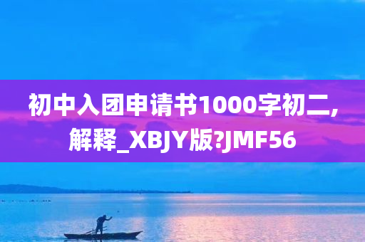 初中入团申请书1000字初二,解释_XBJY版?JMF56